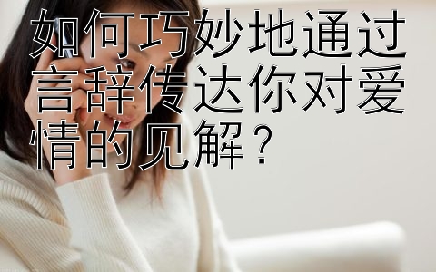 如何巧妙地通过言辞传达你对爱情的见解？