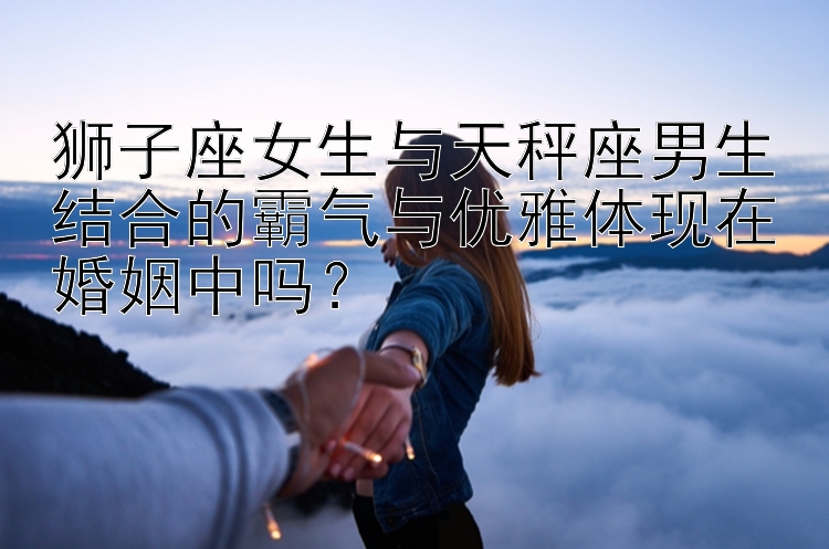 狮子座女生与天秤座男生结合的霸气与优雅体现在婚姻中吗？