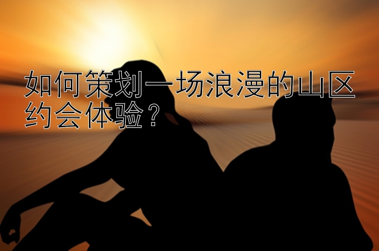 如何策划一场浪漫的山区约会体验？