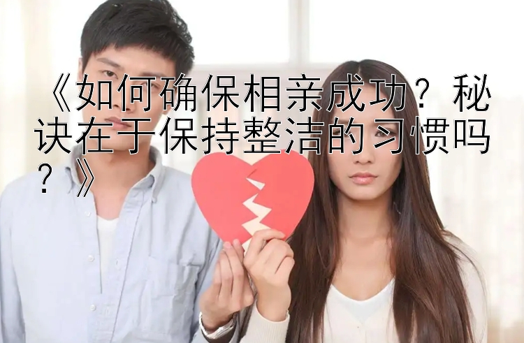 预测快三彩票大小单双   《如何确保相亲成功？秘诀在于保持整洁的习惯吗？》