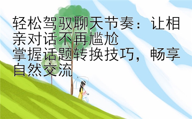 轻松驾驭聊天节奏：让相亲对话不再尴尬  
掌握话题转换技巧，畅享自然交流