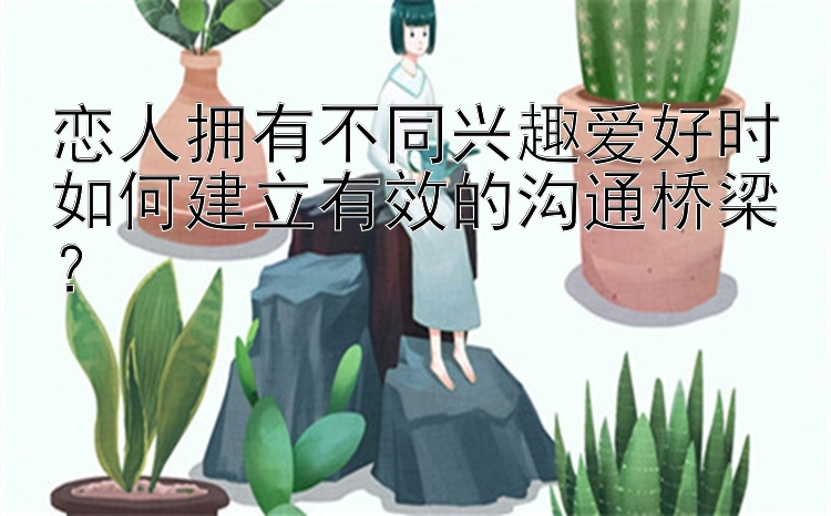 腾讯分分彩七码倍投公式 恋人拥有不同兴趣爱好时如何建立有效的沟通桥梁？