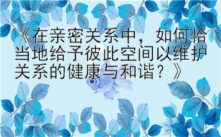 《在亲密关系中，如何恰当地给予彼此空间以维护关系的健康与和谐？》