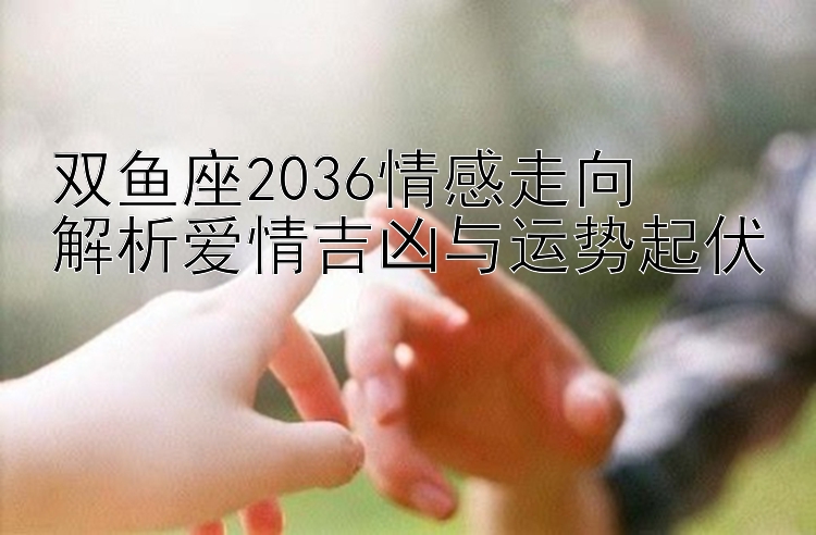 双鱼座2036情感走向  
解析爱情吉凶与运势起伏