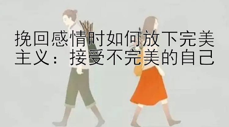 挽回感情时如何放下完美主义：接受不完美的自己