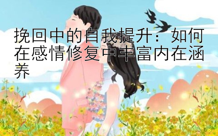 挽回中的自我提升：如何在感情修复中丰富内在涵养