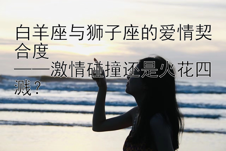 白羊座与狮子座的爱情契合度  
——激情碰撞还是火花四溅？